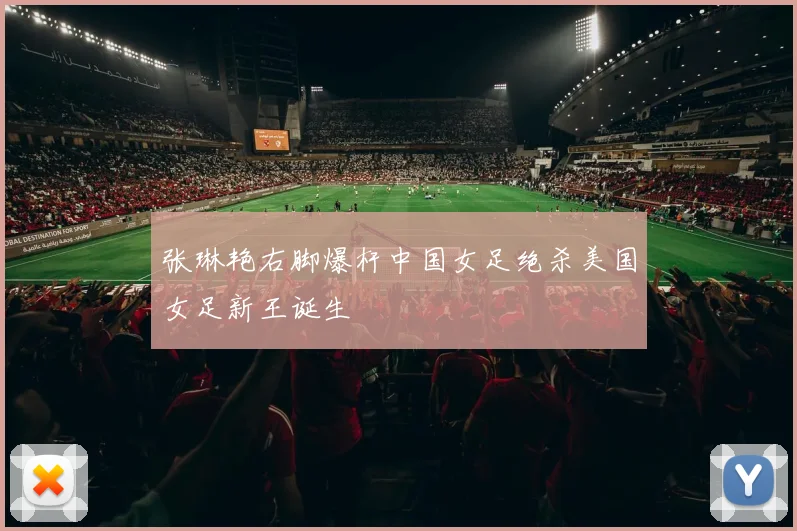 张琳艳右脚爆杆中国女足绝杀美国女足新王诞生