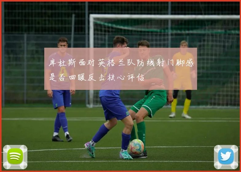 库杜斯面对英格兰队防线射门脚感是否回暖反击核心评估
