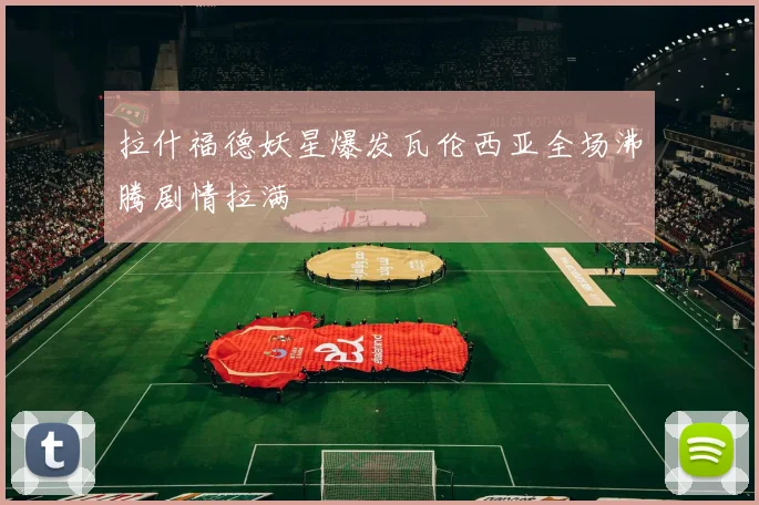 拉什福德妖星爆发瓦伦西亚全场沸腾剧情拉满