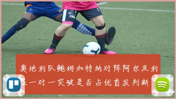 奥地利队鲍姆加特纳对阵阿尔及利亚一对一突破是否占优首发判断