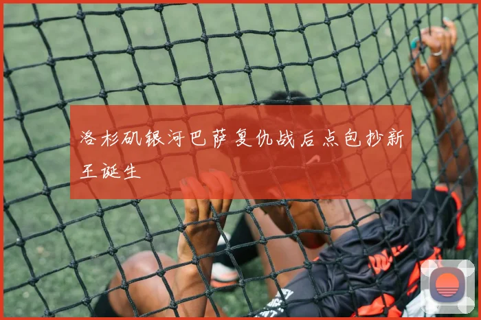 洛杉矶银河巴萨复仇战后点包抄新王诞生