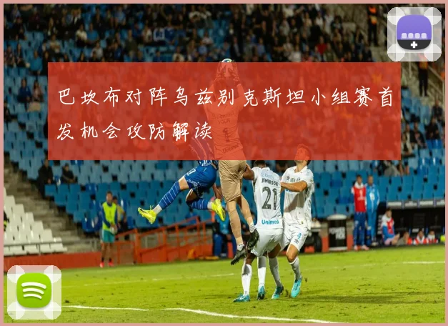 巴坎布对阵乌兹别克斯坦小组赛首发机会攻防解读