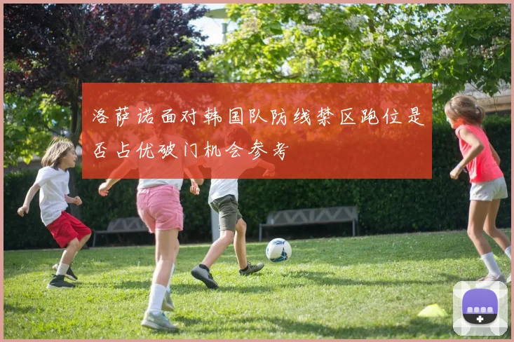 洛萨诺面对韩国队防线禁区跑位是否占优破门机会参考