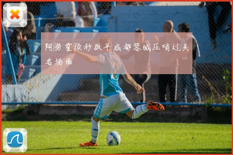 阿劳霍读秒扳平成都蓉城压哨过关名场面