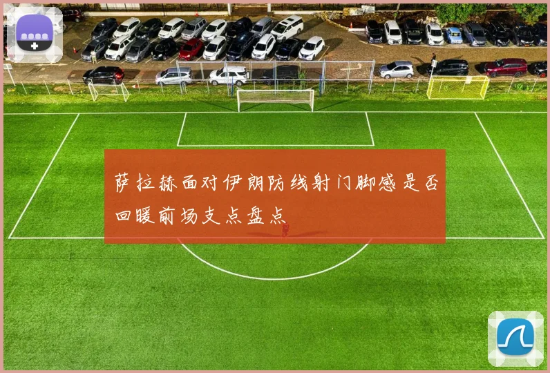 萨拉赫面对伊朗防线射门脚感是否回暖前场支点盘点