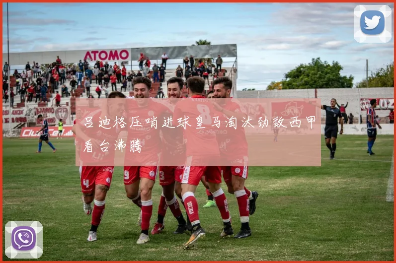 吕迪格压哨进球皇马淘汰劲敌西甲看台沸腾