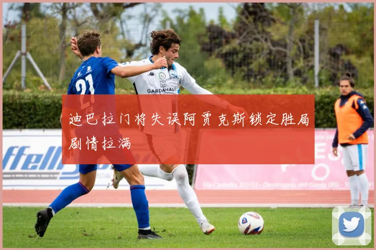 迪巴拉门将失误阿贾克斯锁定胜局剧情拉满