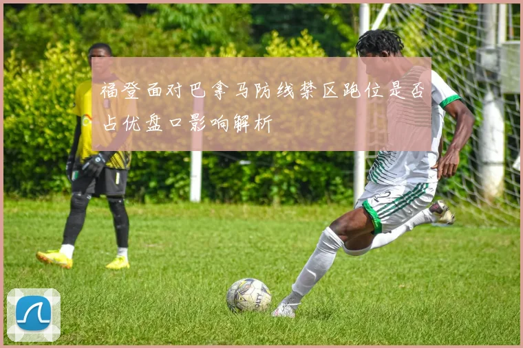 福登面对巴拿马防线禁区跑位是否占优盘口影响解析