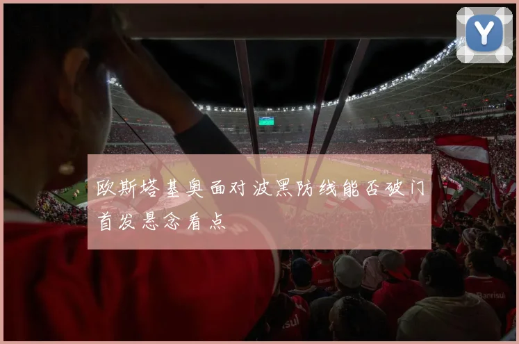 欧斯塔基奥面对波黑防线能否破门首发悬念看点