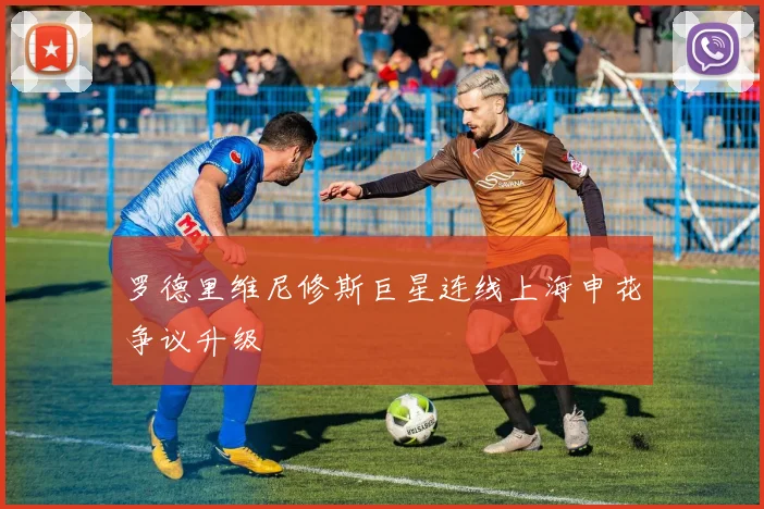 罗德里维尼修斯巨星连线上海申花争议升级
