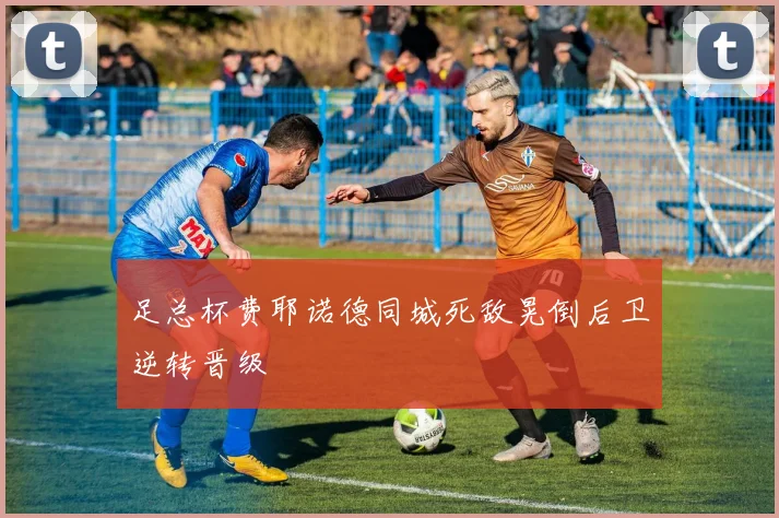 足总杯费耶诺德同城死敌晃倒后卫逆转晋级