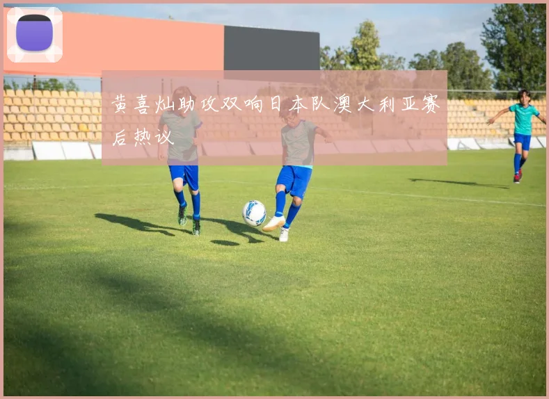 黄喜灿助攻双响日本队澳大利亚赛后热议