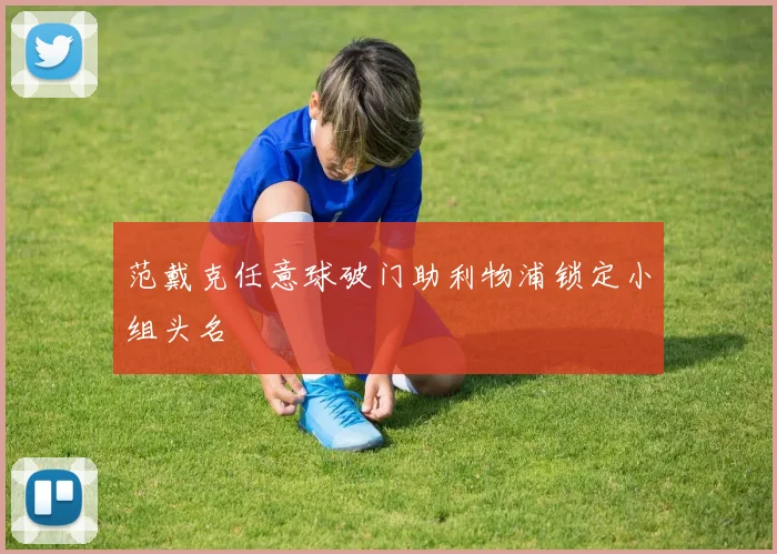 范戴克任意球破门助利物浦锁定小组头名