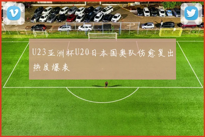U23亚洲杯U20日本国奥队伤愈复出热度爆表