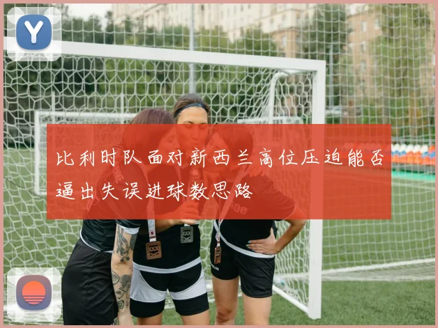 比利时队面对新西兰高位压迫能否逼出失误进球数思路