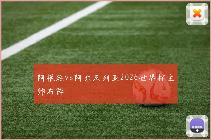 阿根廷vs阿尔及利亚2026世界杯主帅布阵