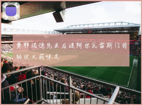 费耶诺德先丢后追阿尔瓦雷斯门将助攻火药味足