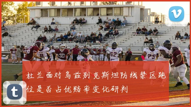 杜兰面对乌兹别克斯坦防线禁区跑位是否占优赔率变化研判