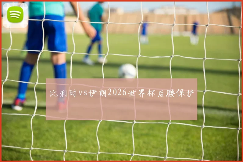 比利时vs伊朗2026世界杯后腰保护