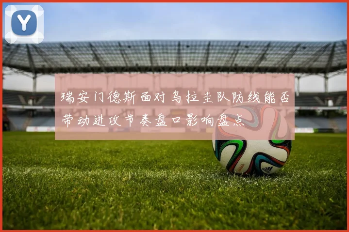 瑞安门德斯面对乌拉圭队防线能否带动进攻节奏盘口影响盘点