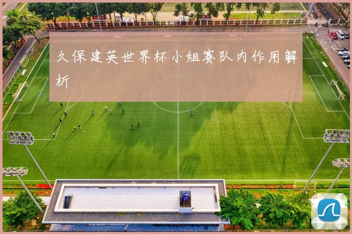久保建英世界杯小组赛队内作用解析