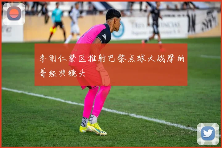 李刚仁禁区推射巴黎点球大战摩纳哥经典镜头