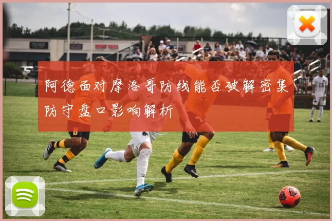 阿德面对摩洛哥防线能否破解密集防守盘口影响解析