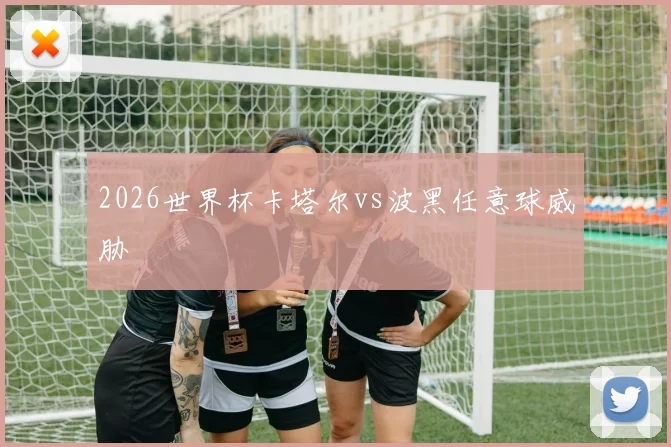 2026世界杯卡塔尔vs波黑任意球威胁