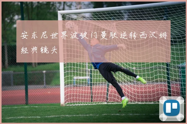 安东尼世界波破门曼联逆转西汉姆经典镜头