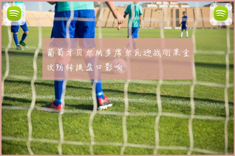 葡萄牙贝尔纳多席尔瓦迎战刚果金攻防转换盘口影响
