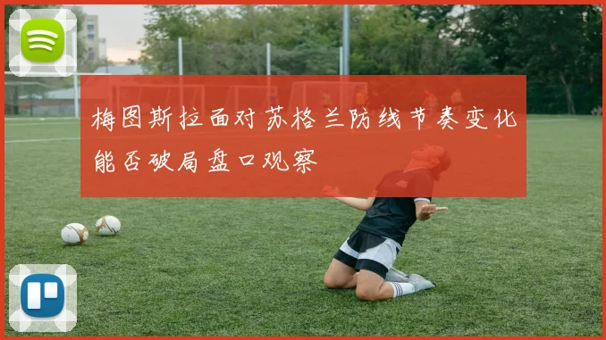 梅图斯拉面对苏格兰防线节奏变化能否破局盘口观察