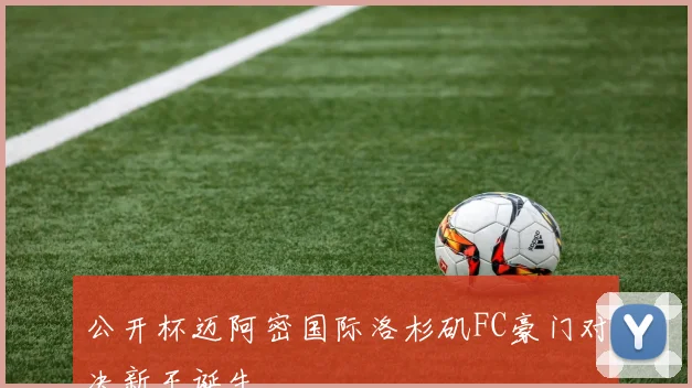 公开杯迈阿密国际洛杉矶FC豪门对决新王诞生