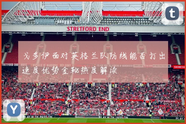 戈多伊面对英格兰队防线能否打出速度优势金靴热度解读