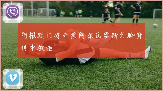 阿根廷门将开挂阿尔瓦雷斯外脚背传中被拒