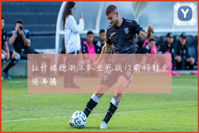 拉什福德浙江队生死战门前补射全场沸腾