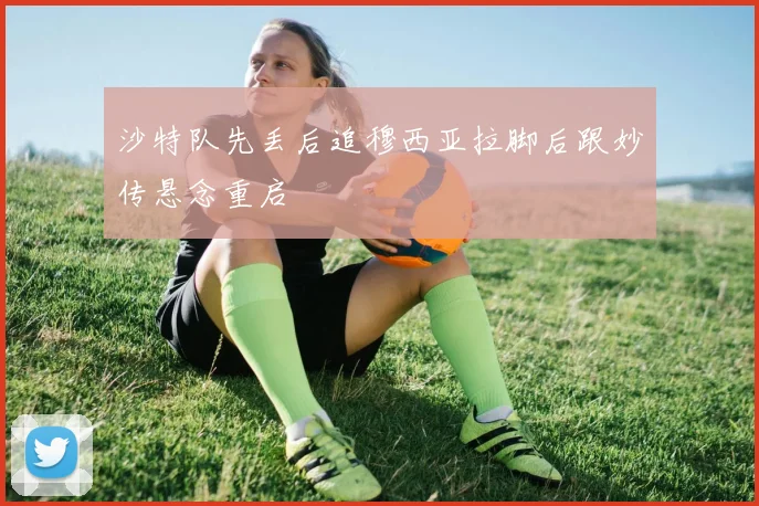 沙特队先丢后追穆西亚拉脚后跟妙传悬念重启