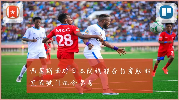 西蒙斯面对日本防线能否打穿肋部空间破门机会参考