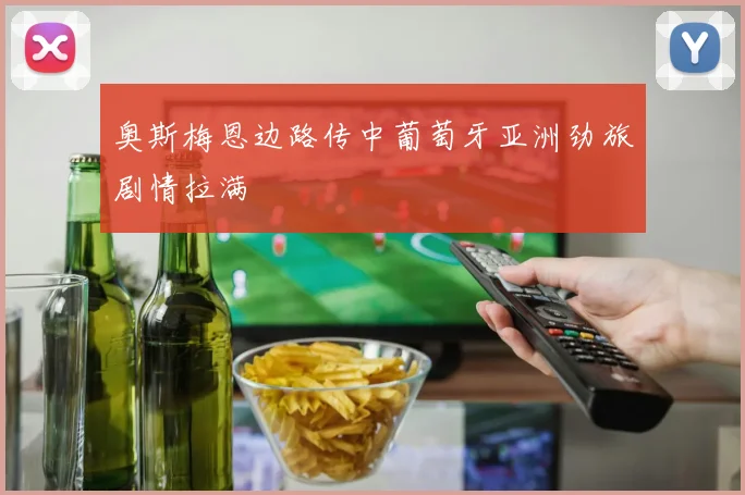 奥斯梅恩边路传中葡萄牙亚洲劲旅剧情拉满