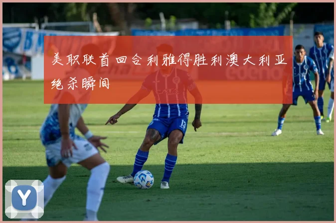 美职联首回合利雅得胜利澳大利亚绝杀瞬间