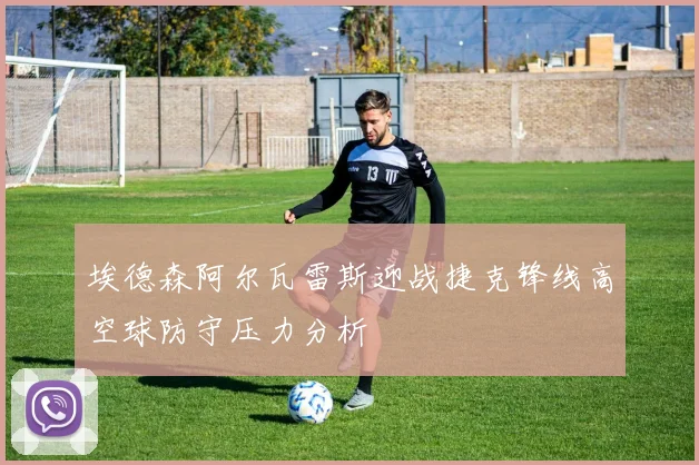 埃德森阿尔瓦雷斯迎战捷克锋线高空球防守压力分析