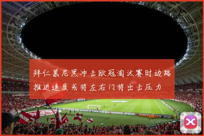 拜仁慕尼黑冲击欧冠淘汰赛时边路推进速度或将左右门将出击压力