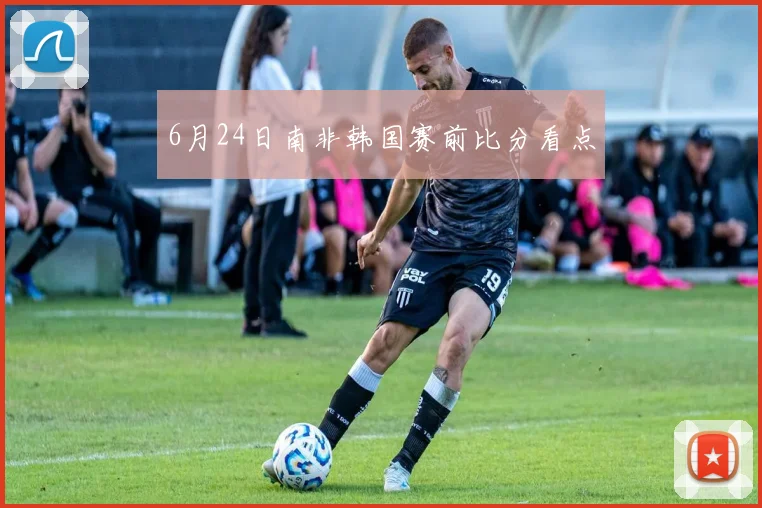 6月24日南非韩国赛前比分看点