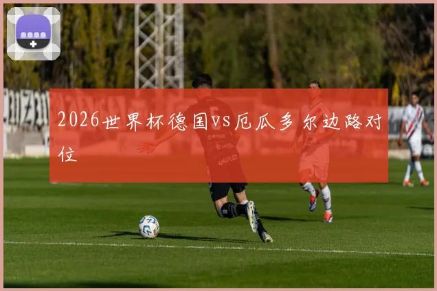 2026世界杯德国vs厄瓜多尔边路对位