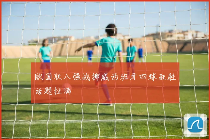 欧国联八强战挪威西班牙四球狂胜话题拉满