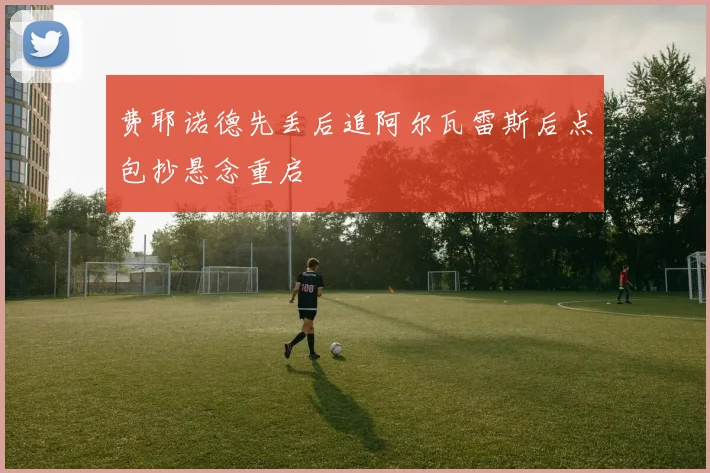 费耶诺德先丢后追阿尔瓦雷斯后点包抄悬念重启