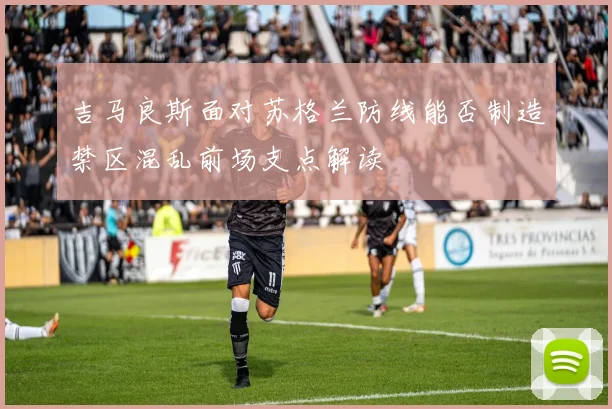 吉马良斯面对苏格兰防线能否制造禁区混乱前场支点解读