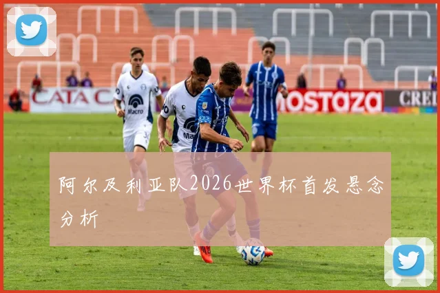 阿尔及利亚队2026世界杯首发悬念分析
