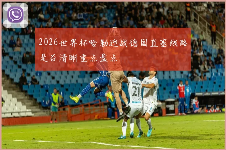 2026世界杯哈勒迎战德国直塞线路是否清晰重点盘点