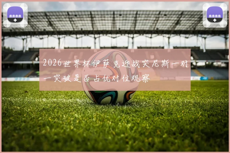 2026世界杯伊萨克迎战突尼斯一对一突破是否占优对位观察