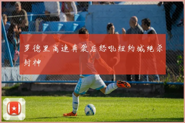 罗德里高速奔袭后怒吼纽约城绝杀封神
